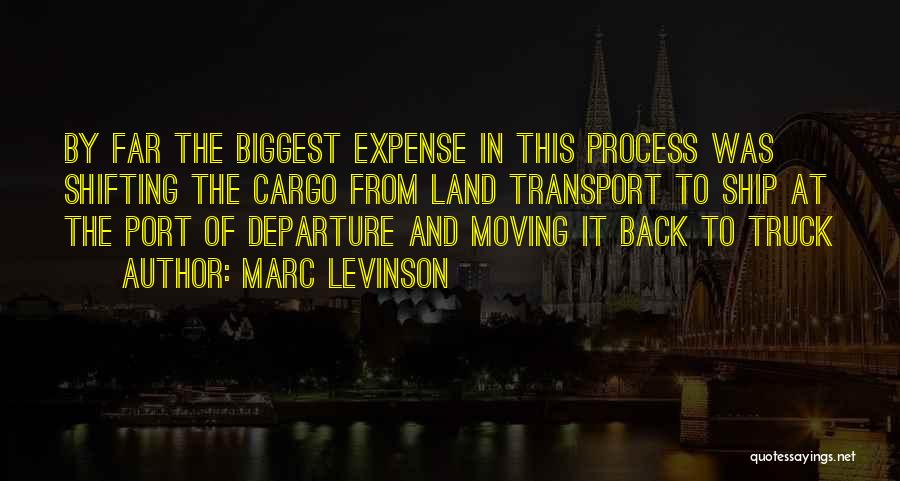 Marc Levinson Quotes: By Far The Biggest Expense In This Process Was Shifting The Cargo From Land Transport To Ship At The Port