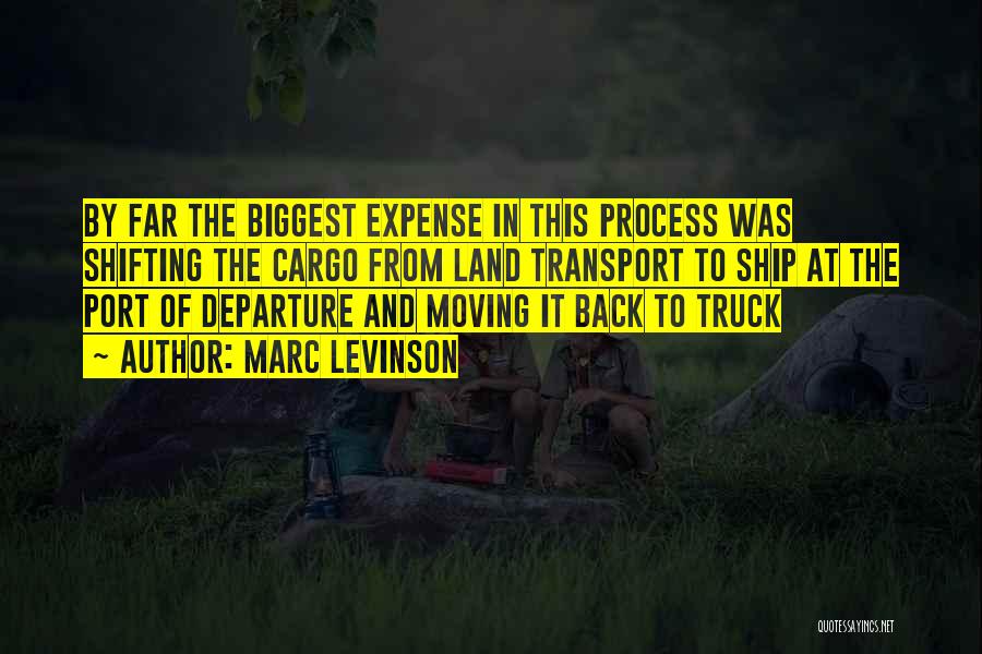 Marc Levinson Quotes: By Far The Biggest Expense In This Process Was Shifting The Cargo From Land Transport To Ship At The Port