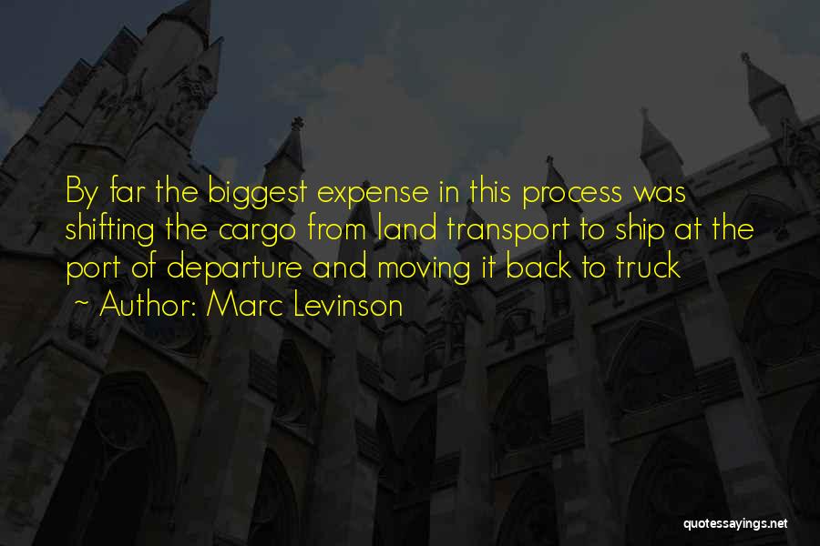 Marc Levinson Quotes: By Far The Biggest Expense In This Process Was Shifting The Cargo From Land Transport To Ship At The Port