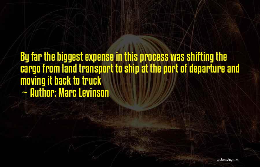 Marc Levinson Quotes: By Far The Biggest Expense In This Process Was Shifting The Cargo From Land Transport To Ship At The Port