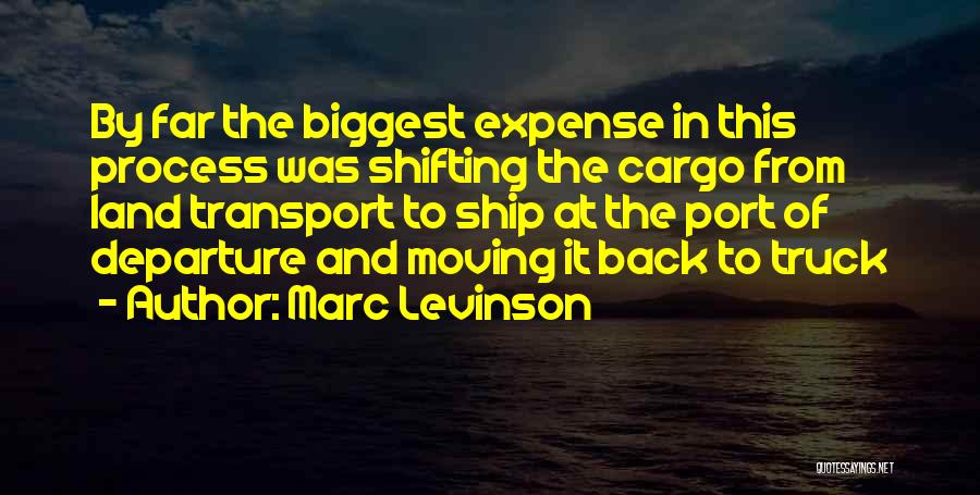 Marc Levinson Quotes: By Far The Biggest Expense In This Process Was Shifting The Cargo From Land Transport To Ship At The Port