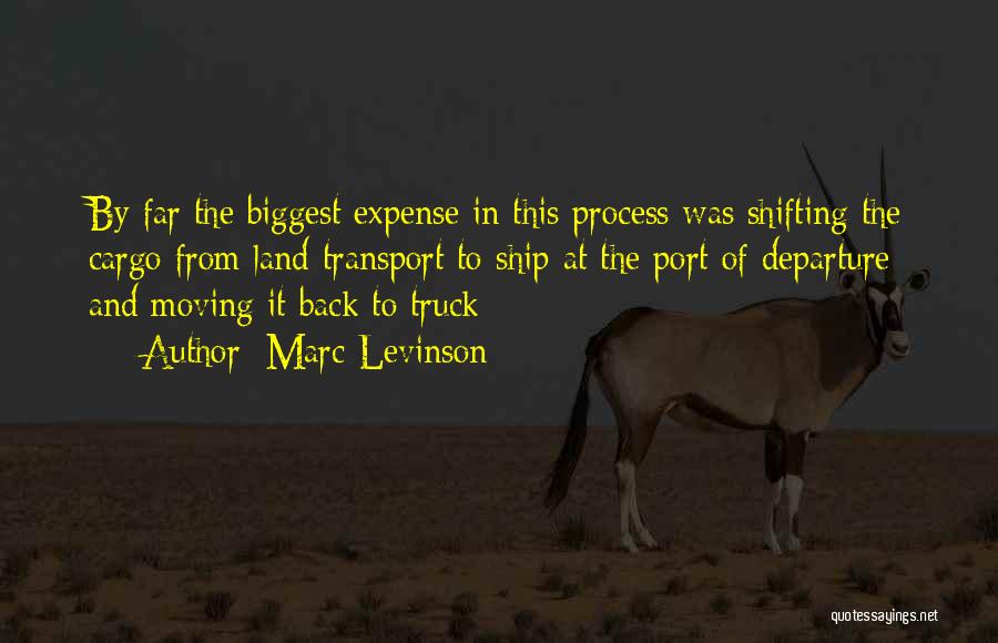 Marc Levinson Quotes: By Far The Biggest Expense In This Process Was Shifting The Cargo From Land Transport To Ship At The Port