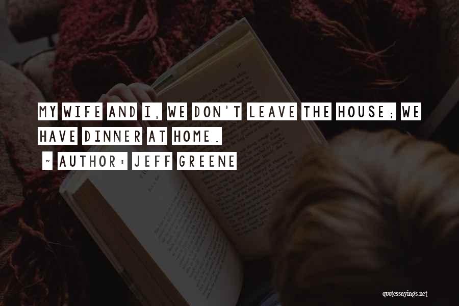 Jeff Greene Quotes: My Wife And I, We Don't Leave The House; We Have Dinner At Home.