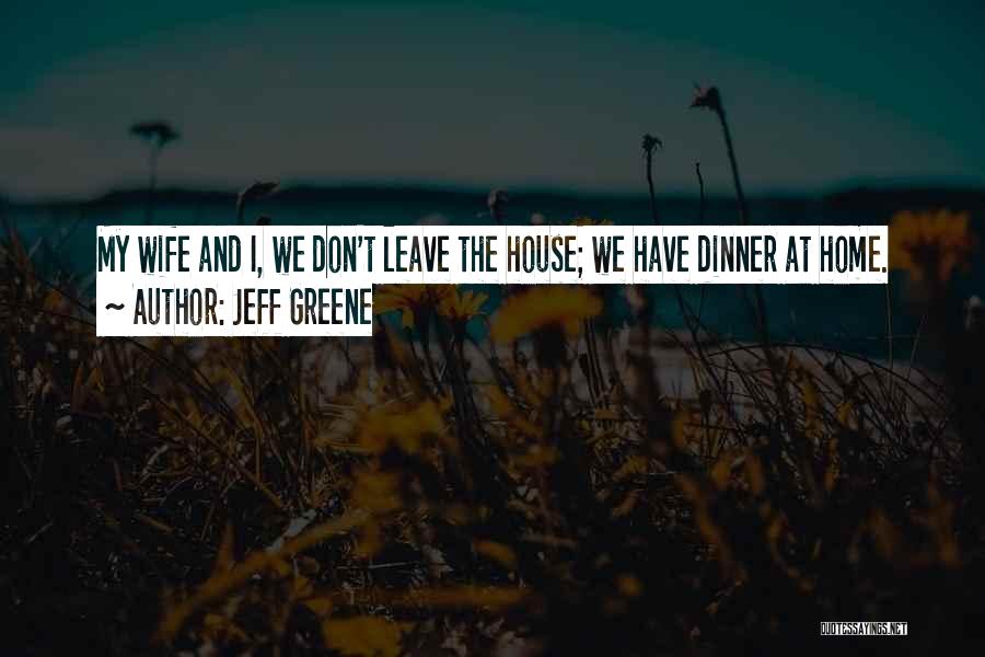 Jeff Greene Quotes: My Wife And I, We Don't Leave The House; We Have Dinner At Home.