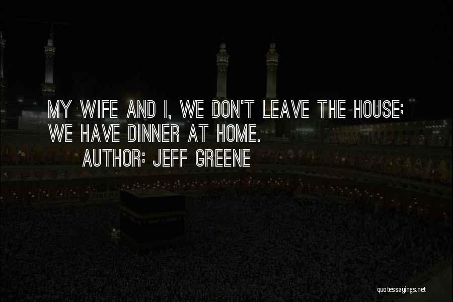 Jeff Greene Quotes: My Wife And I, We Don't Leave The House; We Have Dinner At Home.