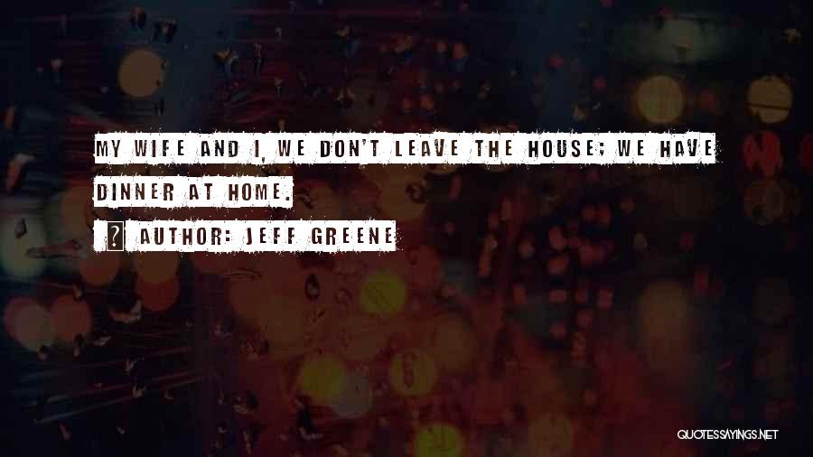 Jeff Greene Quotes: My Wife And I, We Don't Leave The House; We Have Dinner At Home.