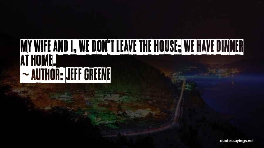 Jeff Greene Quotes: My Wife And I, We Don't Leave The House; We Have Dinner At Home.