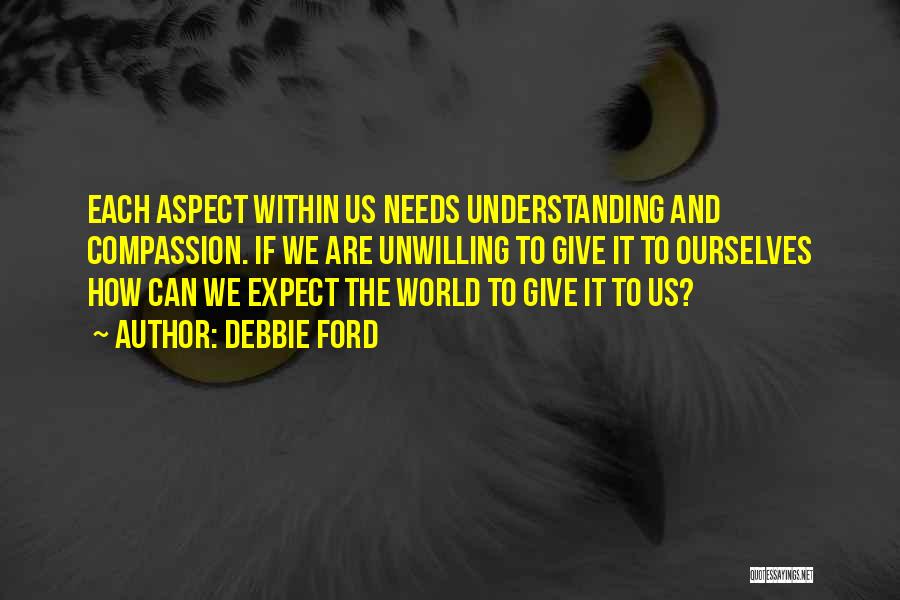 Debbie Ford Quotes: Each Aspect Within Us Needs Understanding And Compassion. If We Are Unwilling To Give It To Ourselves How Can We
