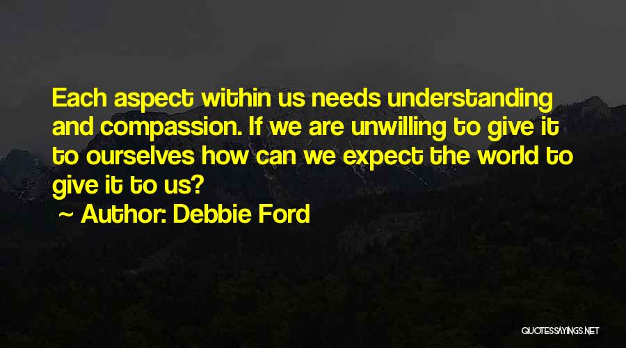 Debbie Ford Quotes: Each Aspect Within Us Needs Understanding And Compassion. If We Are Unwilling To Give It To Ourselves How Can We