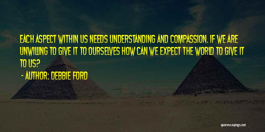 Debbie Ford Quotes: Each Aspect Within Us Needs Understanding And Compassion. If We Are Unwilling To Give It To Ourselves How Can We