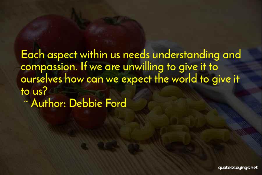 Debbie Ford Quotes: Each Aspect Within Us Needs Understanding And Compassion. If We Are Unwilling To Give It To Ourselves How Can We