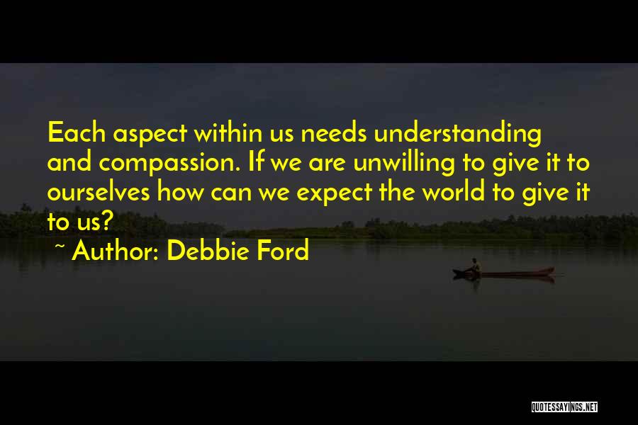 Debbie Ford Quotes: Each Aspect Within Us Needs Understanding And Compassion. If We Are Unwilling To Give It To Ourselves How Can We