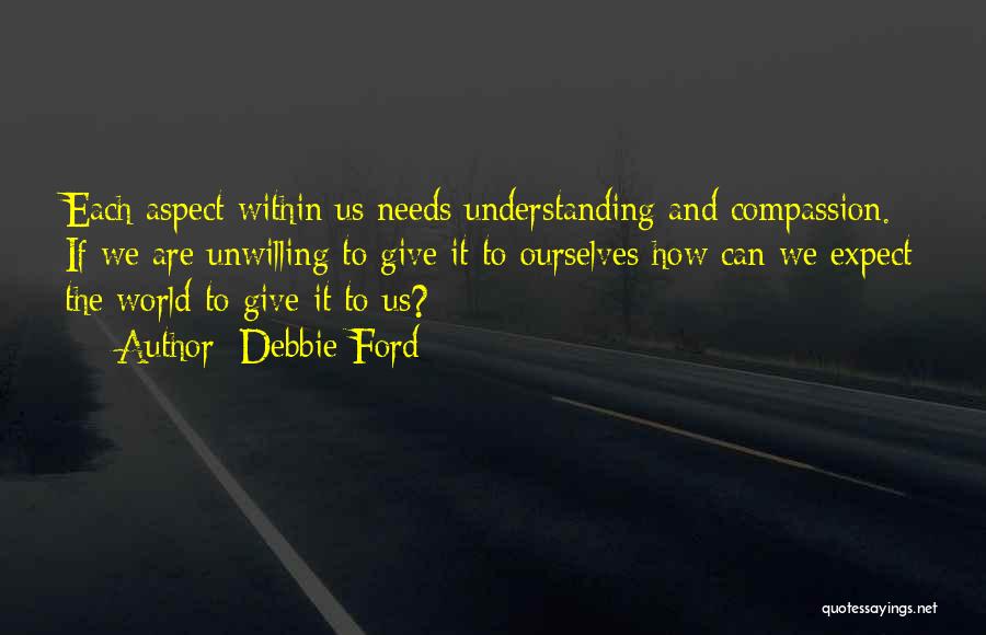 Debbie Ford Quotes: Each Aspect Within Us Needs Understanding And Compassion. If We Are Unwilling To Give It To Ourselves How Can We