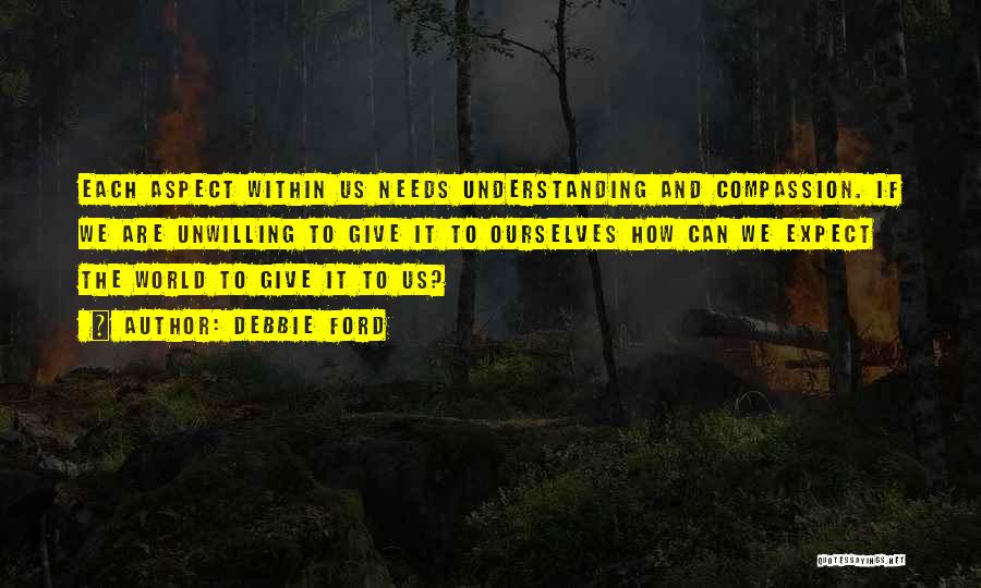 Debbie Ford Quotes: Each Aspect Within Us Needs Understanding And Compassion. If We Are Unwilling To Give It To Ourselves How Can We