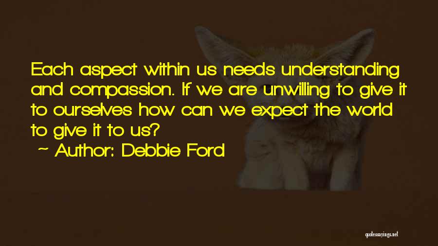 Debbie Ford Quotes: Each Aspect Within Us Needs Understanding And Compassion. If We Are Unwilling To Give It To Ourselves How Can We