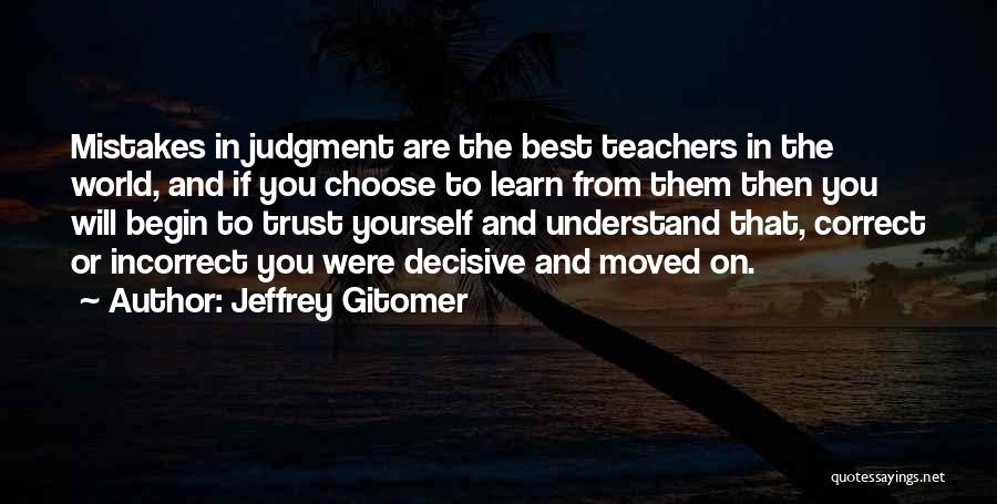 Jeffrey Gitomer Quotes: Mistakes In Judgment Are The Best Teachers In The World, And If You Choose To Learn From Them Then You