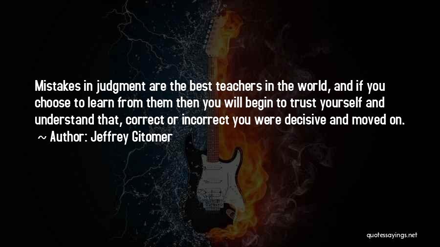 Jeffrey Gitomer Quotes: Mistakes In Judgment Are The Best Teachers In The World, And If You Choose To Learn From Them Then You