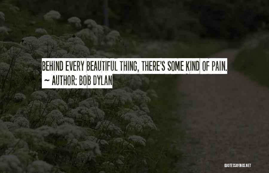 Bob Dylan Quotes: Behind Every Beautiful Thing, There's Some Kind Of Pain.