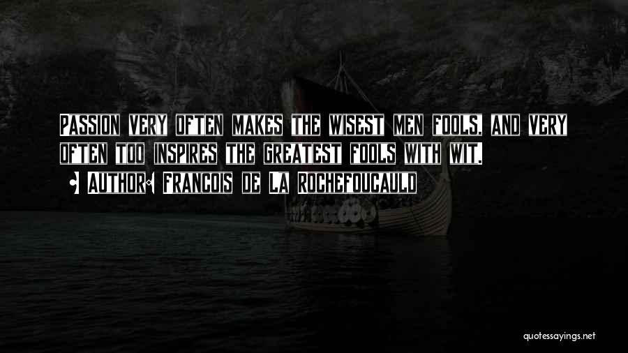 Francois De La Rochefoucauld Quotes: Passion Very Often Makes The Wisest Men Fools, And Very Often Too Inspires The Greatest Fools With Wit.