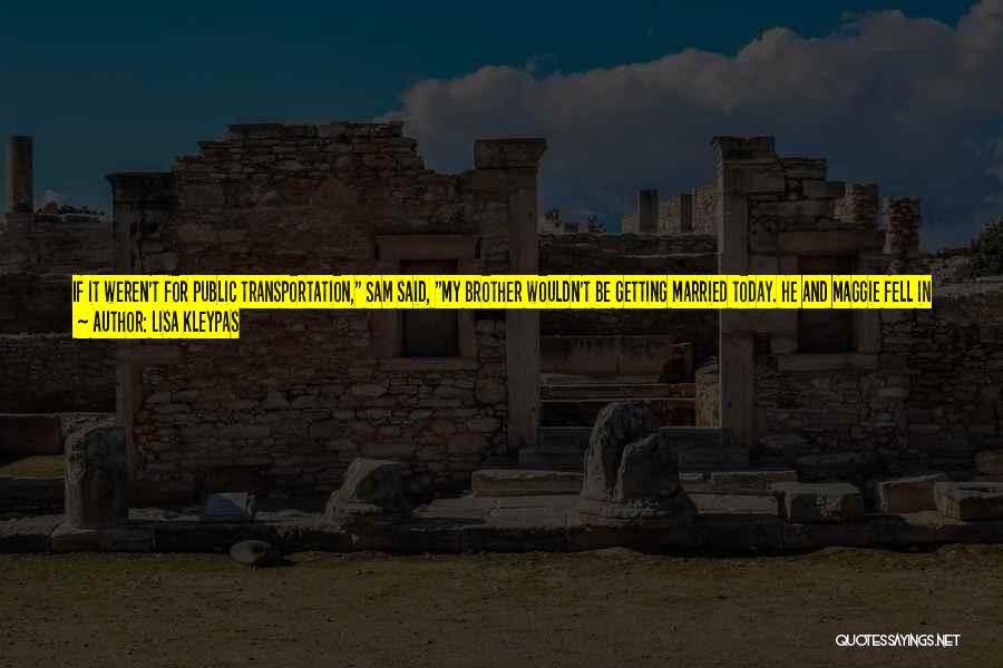 Lisa Kleypas Quotes: If It Weren't For Public Transportation, Sam Said, My Brother Wouldn't Be Getting Married Today. He And Maggie Fell In