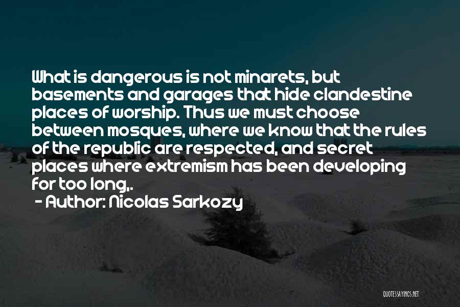 Nicolas Sarkozy Quotes: What Is Dangerous Is Not Minarets, But Basements And Garages That Hide Clandestine Places Of Worship. Thus We Must Choose