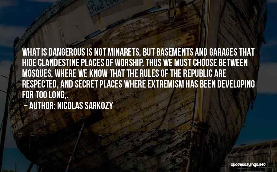 Nicolas Sarkozy Quotes: What Is Dangerous Is Not Minarets, But Basements And Garages That Hide Clandestine Places Of Worship. Thus We Must Choose