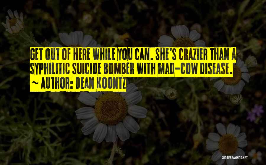 Dean Koontz Quotes: Get Out Of Here While You Can. She's Crazier Than A Syphilitic Suicide Bomber With Mad-cow Disease.