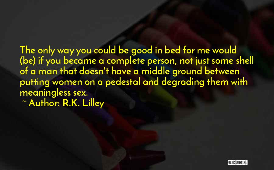 R.K. Lilley Quotes: The Only Way You Could Be Good In Bed For Me Would (be) If You Became A Complete Person, Not