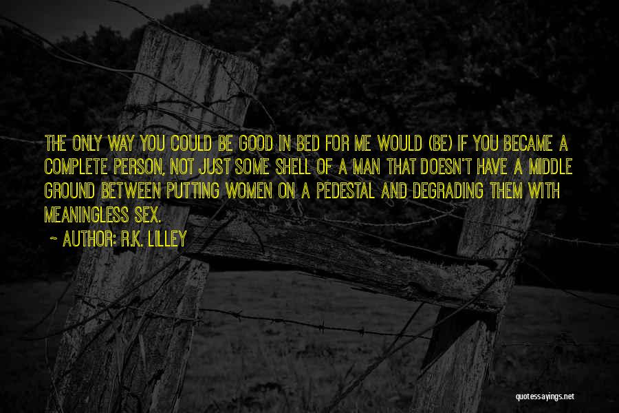 R.K. Lilley Quotes: The Only Way You Could Be Good In Bed For Me Would (be) If You Became A Complete Person, Not