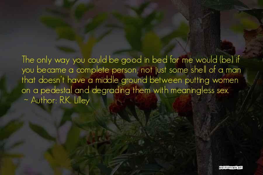 R.K. Lilley Quotes: The Only Way You Could Be Good In Bed For Me Would (be) If You Became A Complete Person, Not