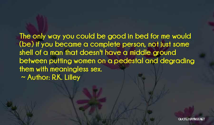 R.K. Lilley Quotes: The Only Way You Could Be Good In Bed For Me Would (be) If You Became A Complete Person, Not