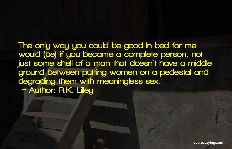 R.K. Lilley Quotes: The Only Way You Could Be Good In Bed For Me Would (be) If You Became A Complete Person, Not