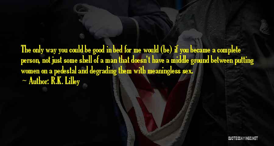 R.K. Lilley Quotes: The Only Way You Could Be Good In Bed For Me Would (be) If You Became A Complete Person, Not