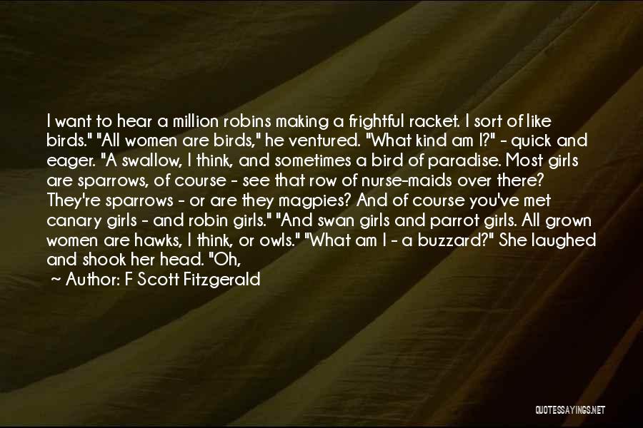 F Scott Fitzgerald Quotes: I Want To Hear A Million Robins Making A Frightful Racket. I Sort Of Like Birds. All Women Are Birds,