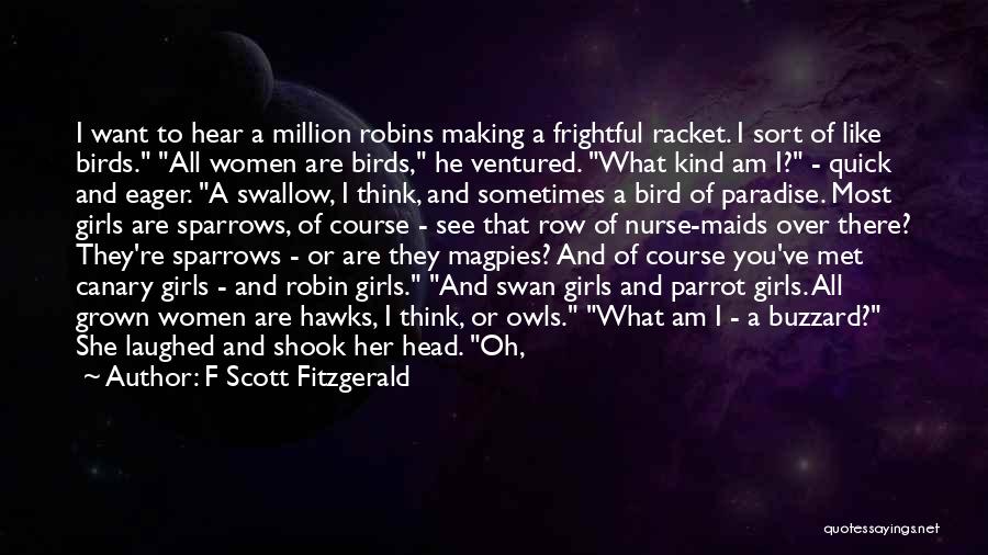 F Scott Fitzgerald Quotes: I Want To Hear A Million Robins Making A Frightful Racket. I Sort Of Like Birds. All Women Are Birds,