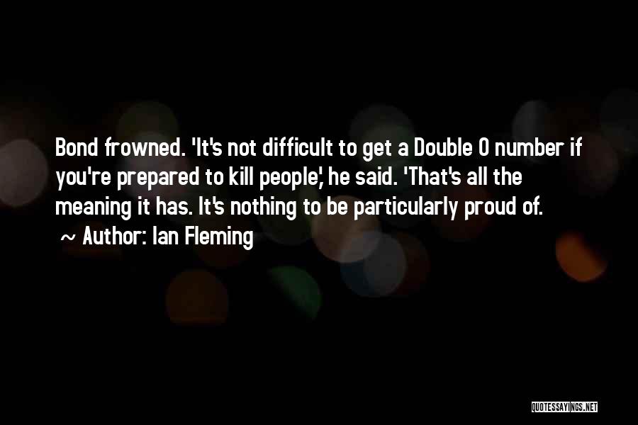 Ian Fleming Quotes: Bond Frowned. 'it's Not Difficult To Get A Double O Number If You're Prepared To Kill People,' He Said. 'that's