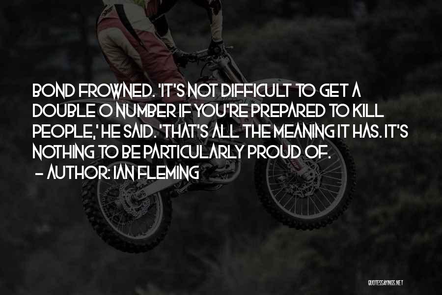 Ian Fleming Quotes: Bond Frowned. 'it's Not Difficult To Get A Double O Number If You're Prepared To Kill People,' He Said. 'that's