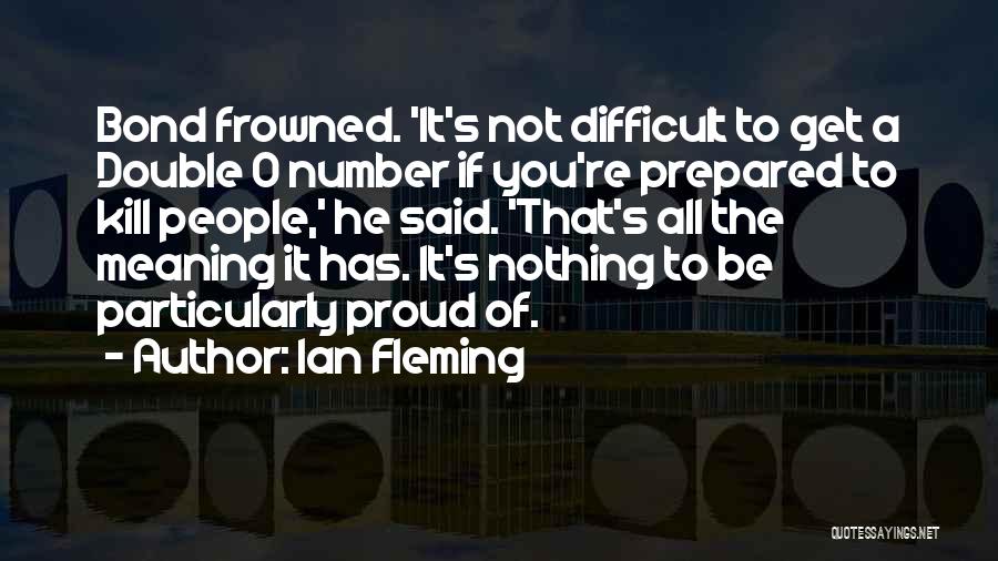 Ian Fleming Quotes: Bond Frowned. 'it's Not Difficult To Get A Double O Number If You're Prepared To Kill People,' He Said. 'that's