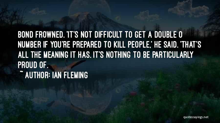 Ian Fleming Quotes: Bond Frowned. 'it's Not Difficult To Get A Double O Number If You're Prepared To Kill People,' He Said. 'that's