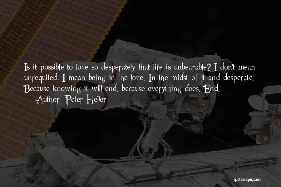 Peter Heller Quotes: Is It Possible To Love So Desperately That Life Is Unbearable? I Don't Mean Unrequited, I Mean Being In The