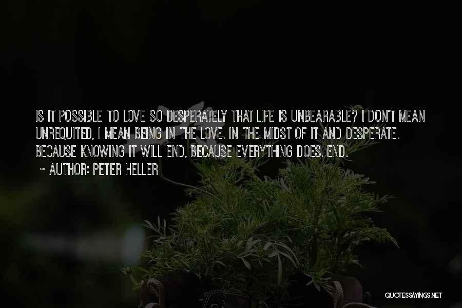 Peter Heller Quotes: Is It Possible To Love So Desperately That Life Is Unbearable? I Don't Mean Unrequited, I Mean Being In The