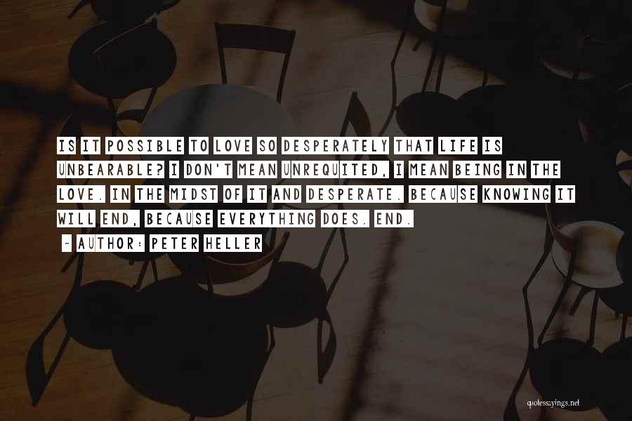 Peter Heller Quotes: Is It Possible To Love So Desperately That Life Is Unbearable? I Don't Mean Unrequited, I Mean Being In The