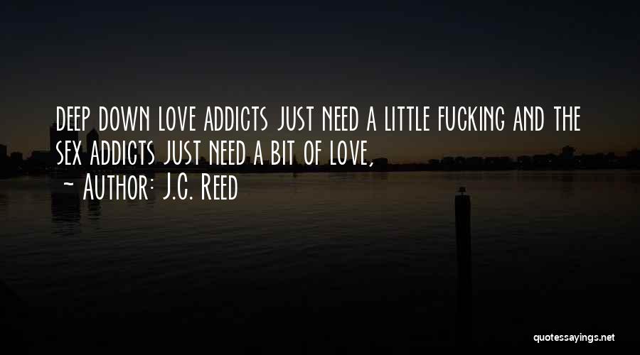 J.C. Reed Quotes: Deep Down Love Addicts Just Need A Little Fucking And The Sex Addicts Just Need A Bit Of Love,