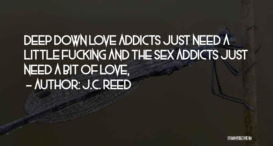 J.C. Reed Quotes: Deep Down Love Addicts Just Need A Little Fucking And The Sex Addicts Just Need A Bit Of Love,