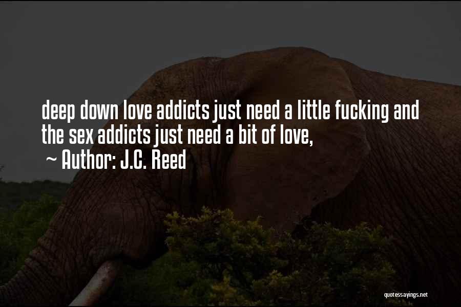 J.C. Reed Quotes: Deep Down Love Addicts Just Need A Little Fucking And The Sex Addicts Just Need A Bit Of Love,