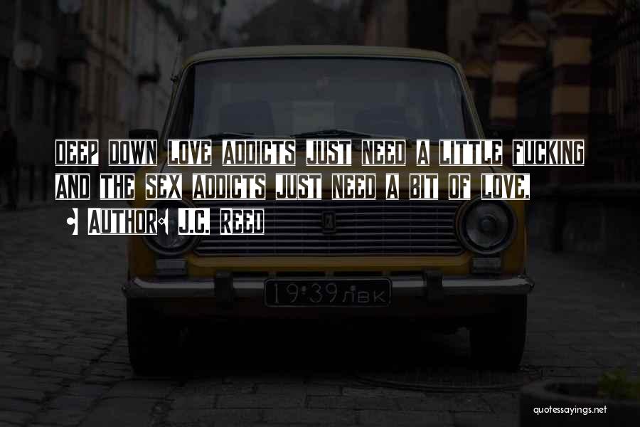 J.C. Reed Quotes: Deep Down Love Addicts Just Need A Little Fucking And The Sex Addicts Just Need A Bit Of Love,
