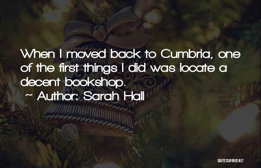 Sarah Hall Quotes: When I Moved Back To Cumbria, One Of The First Things I Did Was Locate A Decent Bookshop.