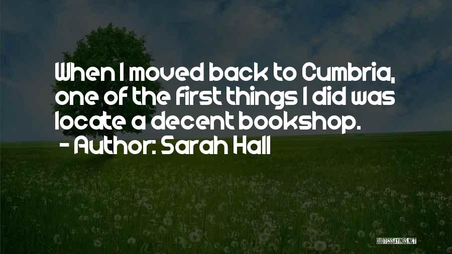 Sarah Hall Quotes: When I Moved Back To Cumbria, One Of The First Things I Did Was Locate A Decent Bookshop.