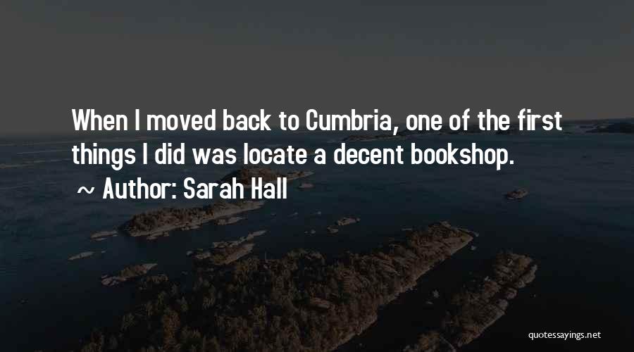 Sarah Hall Quotes: When I Moved Back To Cumbria, One Of The First Things I Did Was Locate A Decent Bookshop.