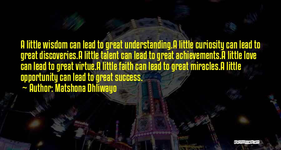 Matshona Dhliwayo Quotes: A Little Wisdom Can Lead To Great Understanding.a Little Curiosity Can Lead To Great Discoveries.a Little Talent Can Lead To